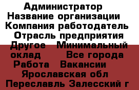 Администратор › Название организации ­ Компания-работодатель › Отрасль предприятия ­ Другое › Минимальный оклад ­ 1 - Все города Работа » Вакансии   . Ярославская обл.,Переславль-Залесский г.